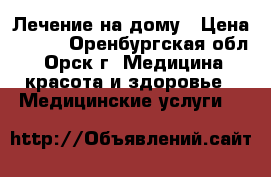 Лечение на дому › Цена ­ 300 - Оренбургская обл., Орск г. Медицина, красота и здоровье » Медицинские услуги   